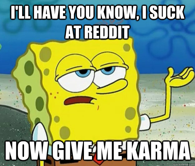 I'll have you know, I suck at reddit now give me karma  Tough Spongebob