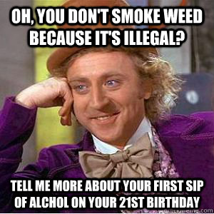 Oh, You don't smoke weed because it's illegal? Tell me more about your first sip of Alchol on your 21st birthday  willy wonka