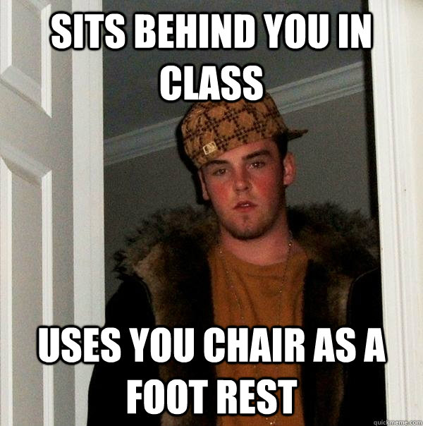 Sits behind you in class uses you chair as a foot rest - Sits behind you in class uses you chair as a foot rest  Scumbag Steve