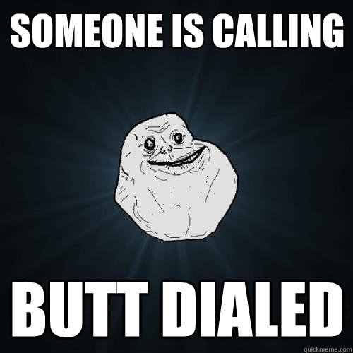 Someone is calling Butt dialed  Forever Alone