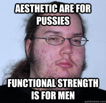 AESTHETIC ARE FOR PUSSIES FUNCTIONAL STRENGTH IS FOR MEN  neckbeard