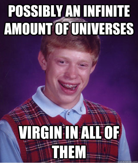 possibly an infinite amount of universes  virgin in all of them   Bad Luck Brian