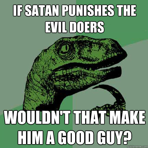 If Satan punishes the evil doers wouldn't that make him a good guy?  Philosoraptor