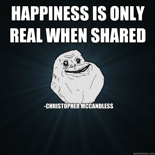 Happiness is only real when shared -Christopher McCandless - Happiness is only real when shared -Christopher McCandless  Forever Alone