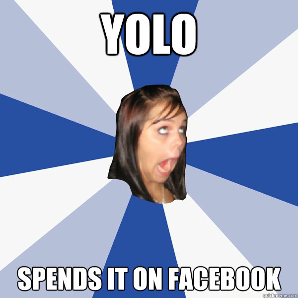 YOLO spends it on facebook  Annoying Facebook Girl