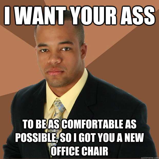 I want your ass to be as comfortable as possible, so I got you a new office chair  Successful Black Man