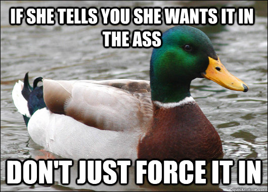 If she tells you she wants it in the ass don't just force it in  Actual Advice Mallard