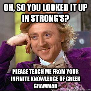 Oh, so you looked it up in Strong's? Please teach me from your infinite knowledge of Greek Grammar  Condescending Wonka