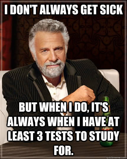 I don't always get sick but when I do, it's always when i have at least 3 tests to study for. - I don't always get sick but when I do, it's always when i have at least 3 tests to study for.  The Most Interesting Man In The World