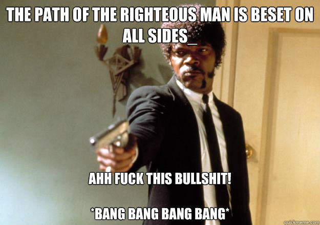 The path of the righteous man is beset on all sides_ Ahh fuck this bullshit! 

*Bang Bang Bang Bang*  Samuel L Jackson