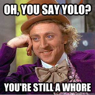 Oh, you say YOLO?  You're still a whore  - Oh, you say YOLO?  You're still a whore   Condescending Wonka