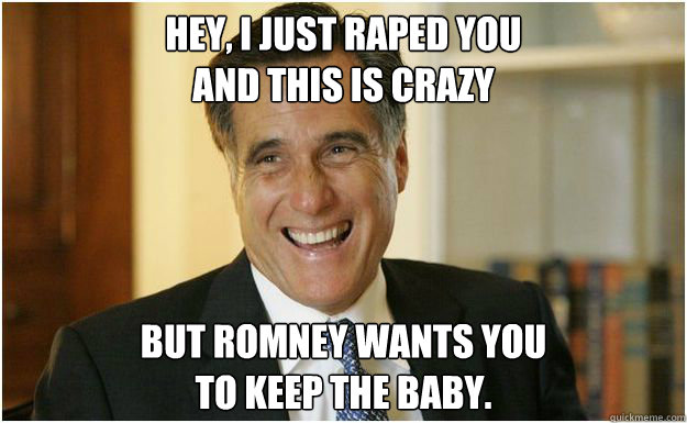 Hey, I just raped you
And this is crazy But Romney wants you
To keep the baby.  Mitt Romney