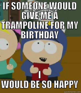 IF SOMEONE WOULD GIVE ME A TRAMPOLINE FOR MY BIRTHDAY I WOULD BE SO HAPPY Craig - I would be so happy