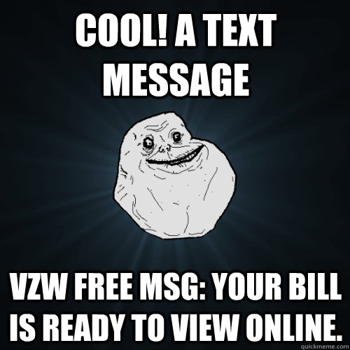 Cool! A text message VZW FREE MSG: Your bill is ready to view online.  Forever Alone