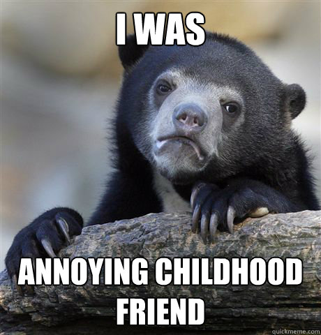 I was

 Annoying Childhood Friend
  Confession Bear