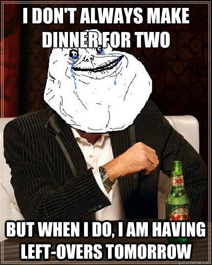 I don't always make dinner for two but when i do, i am having left-overs tomorrow - I don't always make dinner for two but when i do, i am having left-overs tomorrow  Most Forever Alone In The World