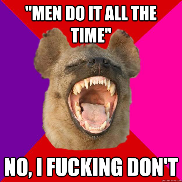 ''men do it all the time'' no, i fucking don't  Radical Feminist Hyena