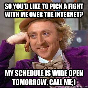 So you'd like to pick a fight with me over the internet? My schedule is wide open tomorrow, Call me;)  willy wonka