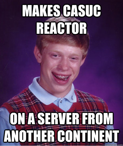 Makes casuc reactor on a server from another continent  Bad Luck Brian