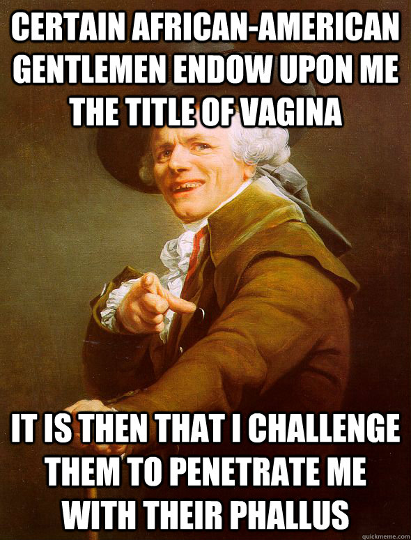 Certain African-american gentlemen endow upon me the title of vagina It is then that i challenge them to penetrate me with their phallus - Certain African-american gentlemen endow upon me the title of vagina It is then that i challenge them to penetrate me with their phallus  Joseph Ducreux