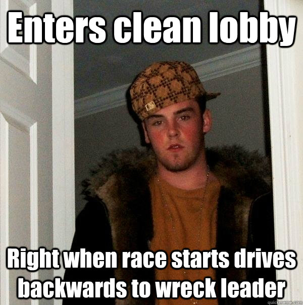 Enters clean lobby Right when race starts drives backwards to wreck leader - Enters clean lobby Right when race starts drives backwards to wreck leader  Scumbag Steve