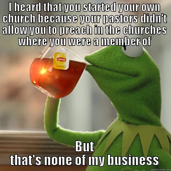 Kermit the frog drinking tea - I HEARD THAT YOU STARTED YOUR OWN CHURCH BECAUSE YOUR PASTORS DIDN'T ALLOW YOU TO PREACH IN THE CHURCHES WHERE YOU WERE A MEMBER OF BUT THAT'S NONE OF MY BUSINESS Misc