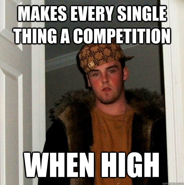 Makes every single thing a competition when high  Scumbag Steve