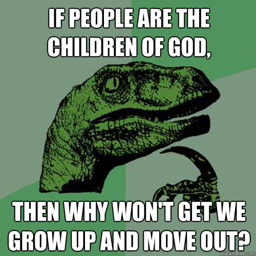 If people are the children of God, Then why won't get we grow up and move out?  Philosoraptor