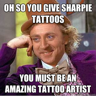 OH SO YOU GIVE SHARPIE TATTOOS YOU MUST BE AN AMAZING TATTOO ARTIST - OH SO YOU GIVE SHARPIE TATTOOS YOU MUST BE AN AMAZING TATTOO ARTIST  Condescending Wonka