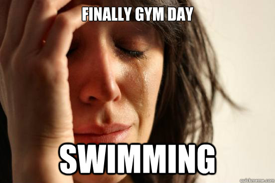 finally gym day swimming  First World Problems