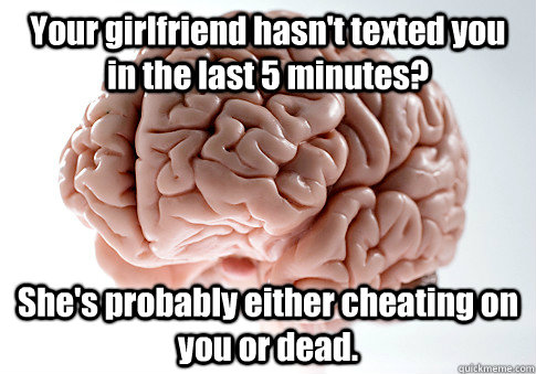 Your girlfriend hasn't texted you in the last 5 minutes? She's probably either cheating on you or dead.    Scumbag Brain