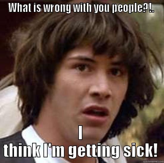 Seriously! Are we really having this conversation? - WHAT IS WRONG WITH YOU PEOPLE?!. I THINK I'M GETTING SICK! conspiracy keanu