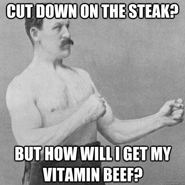 Cut down on the steak? But how will I get my vitamin Beef?  overly manly man