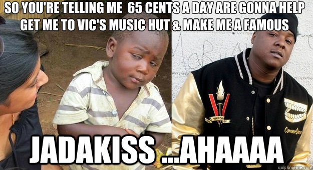 so you're telling me  65 cents a day are gonna help get me to Vic's Music Hut & make me a famous rapper called... jadakiss ...ahaaaa  jadakiss