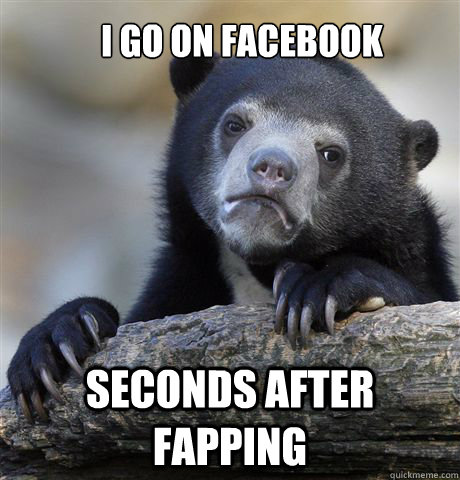 i go on facebook seconds after fapping  Confession Bear