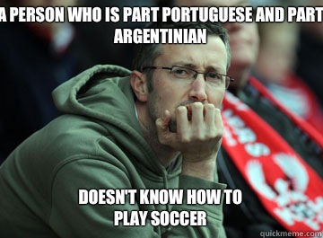 A person who is part Portuguese and part Argentinian Doesn't know how to play soccer  Unimpressed Soccer Fan