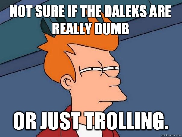 Not sure if the daleks are really dumb Or just Trolling.  Futurama Fry