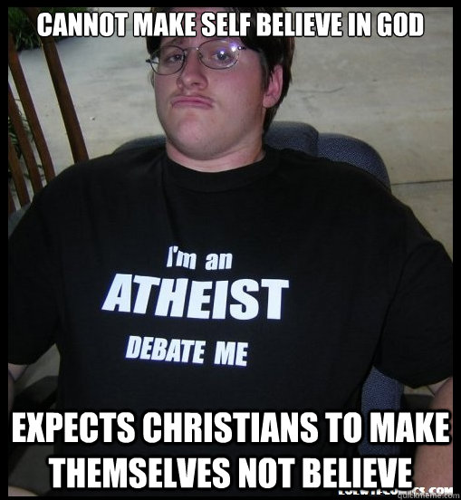 Cannot make self believe in God Expects Christians to make themselves not believe  Scumbag Atheist