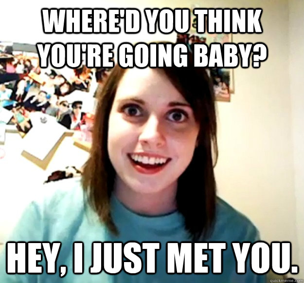 Where'd you think you're going baby? Hey, I just met you. - Where'd you think you're going baby? Hey, I just met you.  Overly Attached Girlfriend