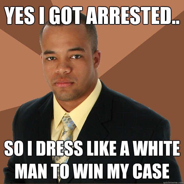 Yes I got Arrested.. so i dress like a white man to win my case - Yes I got Arrested.. so i dress like a white man to win my case  Successful Black Man