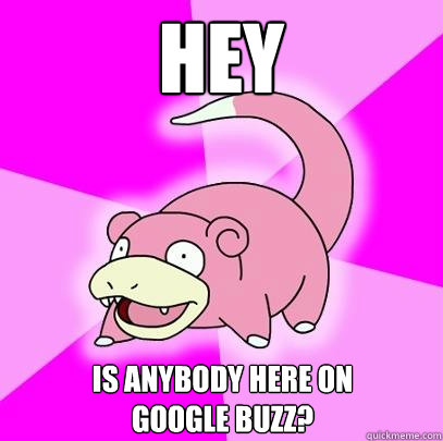 hey is anybody here on 
google buzz?  Slowpoke