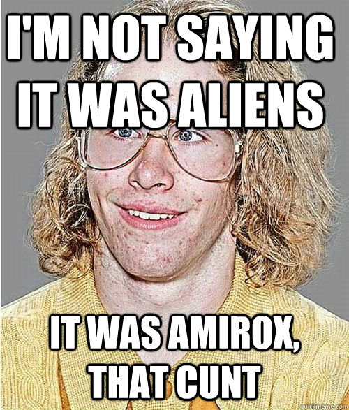 I'm not saying it was aliens It was Amirox, that cunt  NeoGAF Asshole