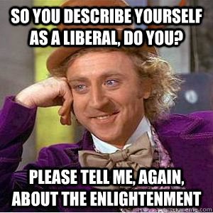 SO YOU DESCRIBE YOURSELF as a liberal, DO YOU? PLEASE Tell me, AGAIN, about the enlightenment   willy wonka