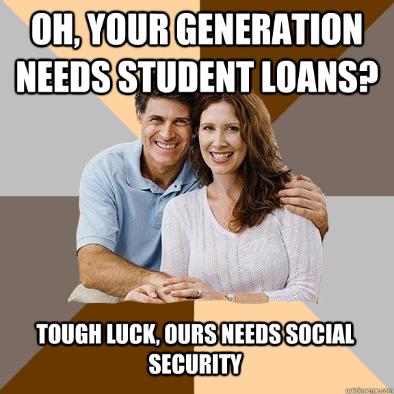 Oh, your generation needs student loans? Tough luck, ours needs social security  Scumbag Parents