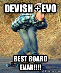 Devish + evo best board evar!!!!  