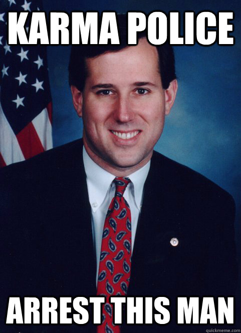 Karma police Arrest this man - Karma police Arrest this man  Scumbag Santorum