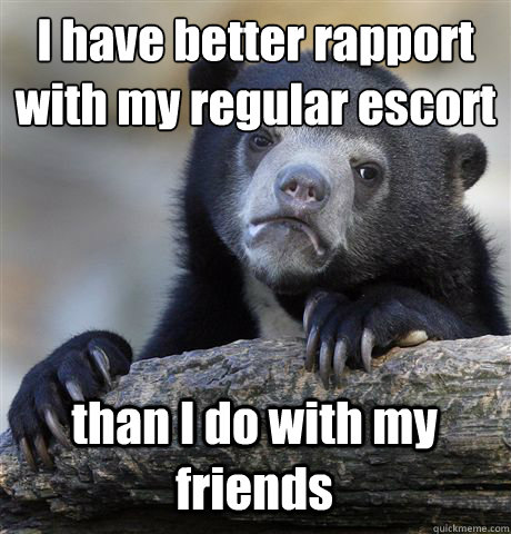 I have better rapport with my regular escort than I do with my friends  Confession Bear