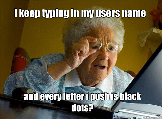 I keep typing in my users name and every letter i push is black dots?   Grandma finds the Internet