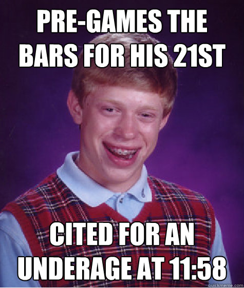 Pre-games the bars for his 21st Cited for an Underage at 11:58  Bad Luck Brian