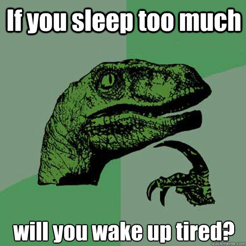 If you sleep too much will you wake up tired? - If you sleep too much will you wake up tired?  Philosoraptor